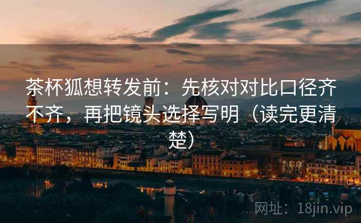茶杯狐想转发前：先核对对比口径齐不齐，再把镜头选择写明（读完更清楚）