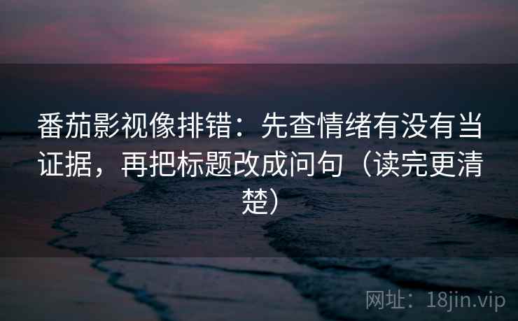 番茄影视像排错：先查情绪有没有当证据，再把标题改成问句（读完更清楚）  第2张