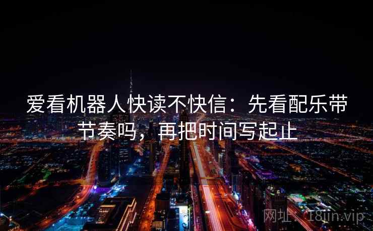 爱看机器人快读不快信：先看配乐带节奏吗，再把时间写起止  第2张