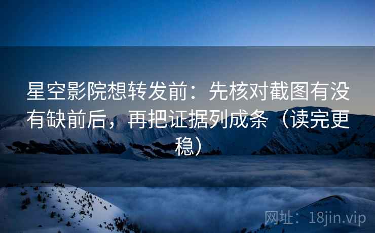 星空影院想转发前：先核对截图有没有缺前后，再把证据列成条（读完更稳）  第2张