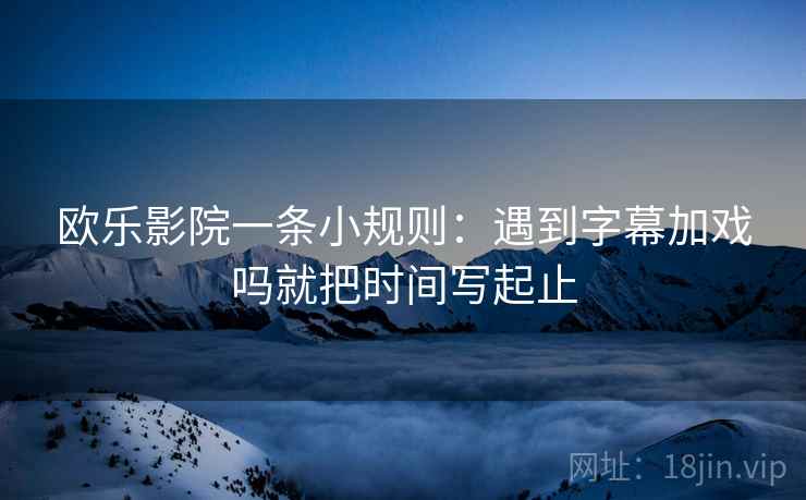 欧乐影院一条小规则：遇到字幕加戏吗就把时间写起止