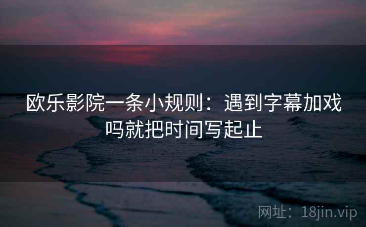 欧乐影院一条小规则：遇到字幕加戏吗就把时间写起止  第2张