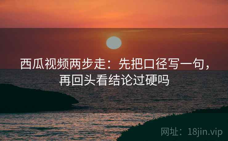 西瓜视频两步走：先把口径写一句，再回头看结论过硬吗  第2张