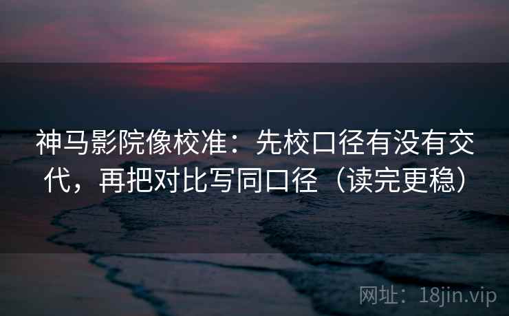 神马影院像校准：先校口径有没有交代，再把对比写同口径（读完更稳）