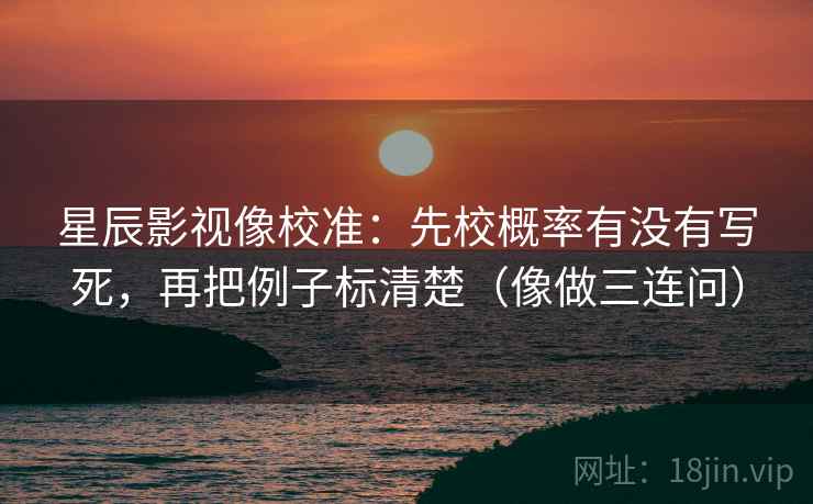 星辰影视像校准：先校概率有没有写死，再把例子标清楚（像做三连问）  第2张