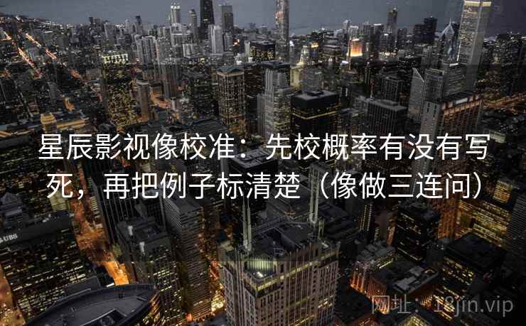 星辰影视像校准：先校概率有没有写死，再把例子标清楚（像做三连问）