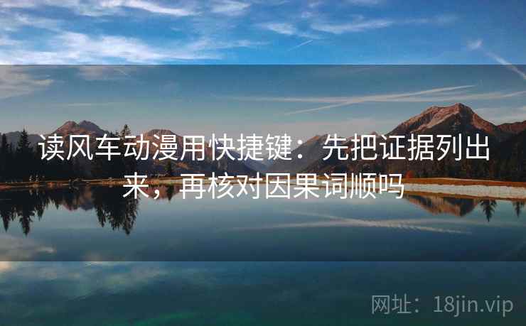 读风车动漫用快捷键：先把证据列出来，再核对因果词顺吗