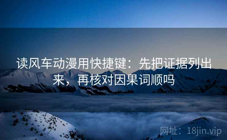 读风车动漫用快捷键：先把证据列出来，再核对因果词顺吗  第2张