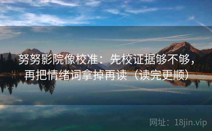 努努影院像校准：先校证据够不够，再把情绪词拿掉再读（读完更顺）