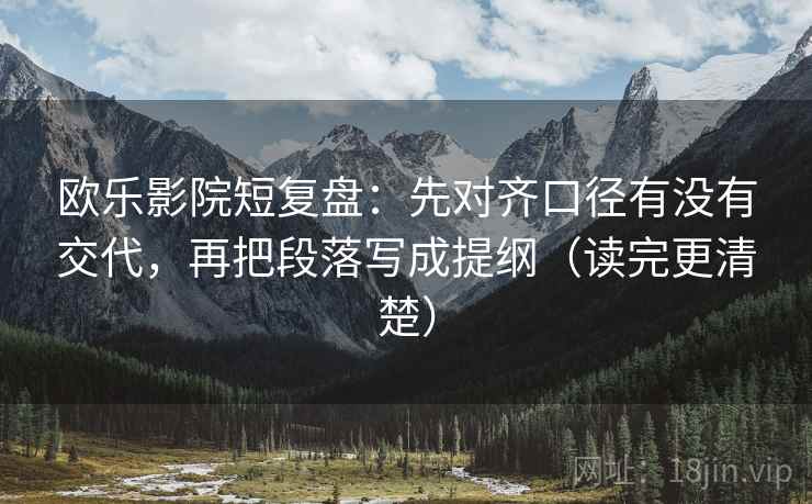 欧乐影院短复盘：先对齐口径有没有交代，再把段落写成提纲（读完更清楚）