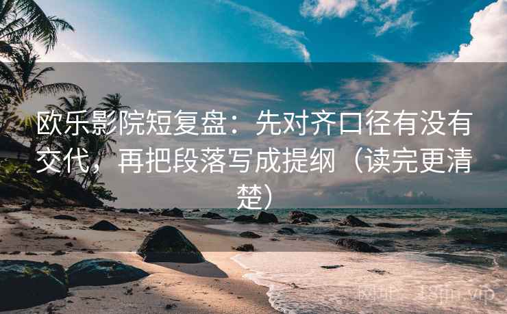 欧乐影院短复盘：先对齐口径有没有交代，再把段落写成提纲（读完更清楚）  第2张