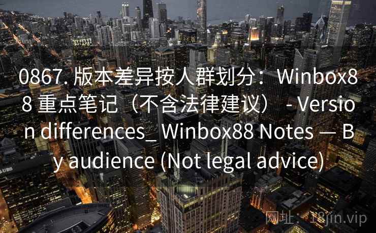 0867. 版本差异按人群划分：Winbox88 重点笔记（不含法律建议） - Version differences_ Winbox88 Notes — By audience (Not legal advice)