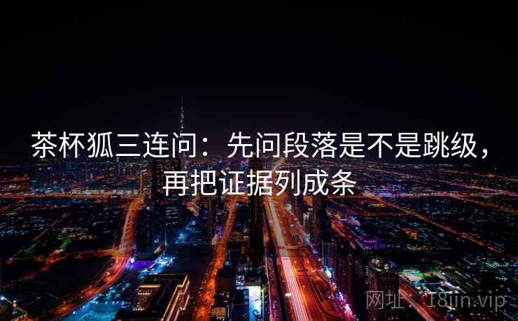 茶杯狐三连问：先问段落是不是跳级，再把证据列成条