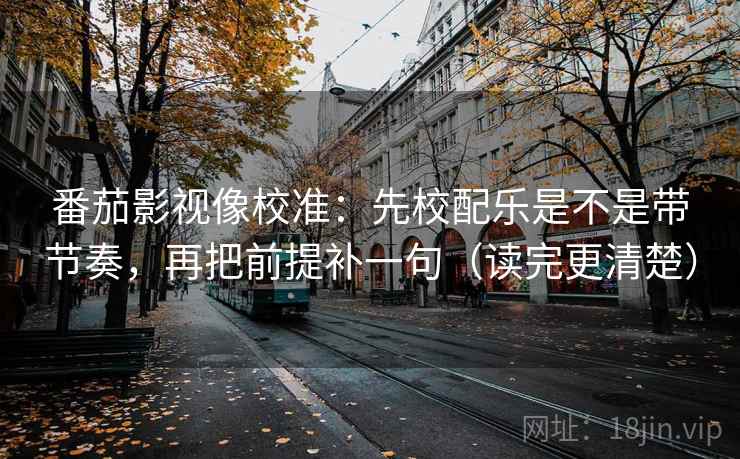 番茄影视像校准：先校配乐是不是带节奏，再把前提补一句（读完更清楚）