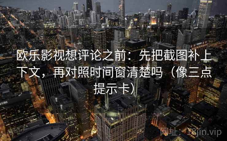 欧乐影视想评论之前：先把截图补上下文，再对照时间窗清楚吗（像三点提示卡）  第2张