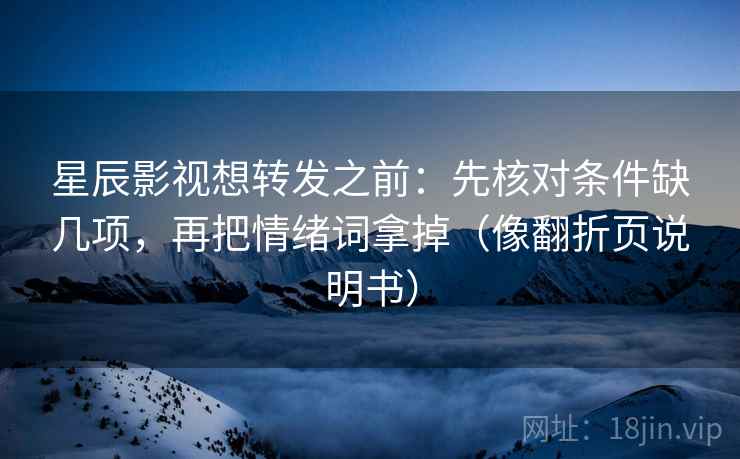 星辰影视想转发之前：先核对条件缺几项，再把情绪词拿掉（像翻折页说明书）  第2张