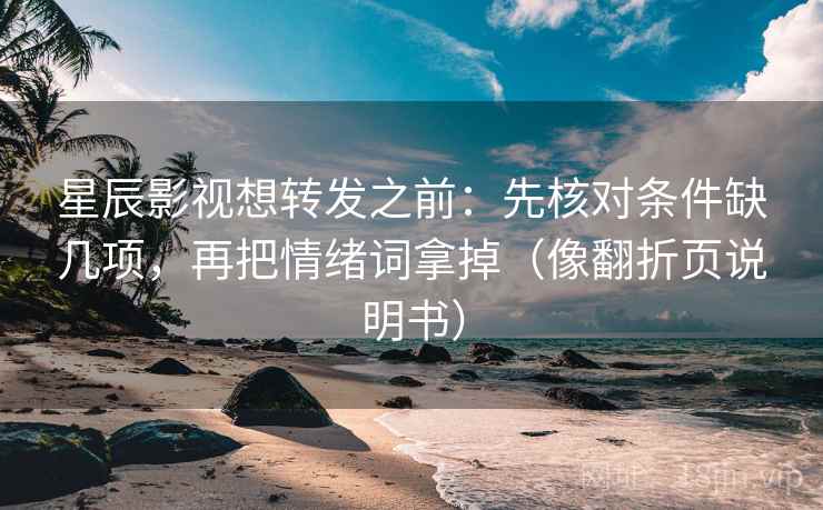 星辰影视想转发之前：先核对条件缺几项，再把情绪词拿掉（像翻折页说明书）