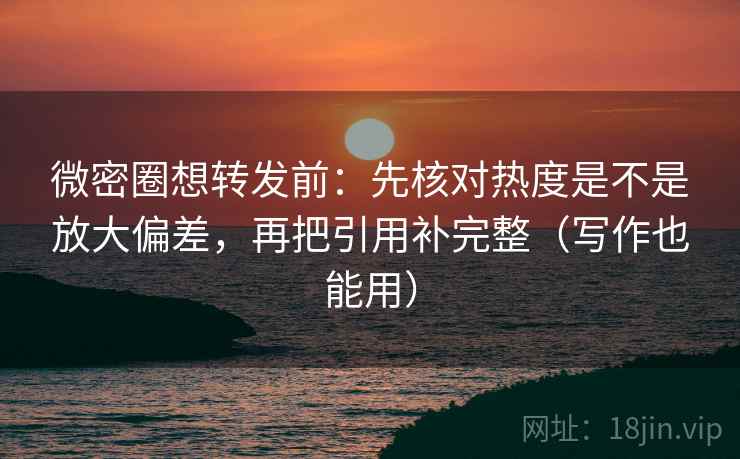 微密圈想转发前：先核对热度是不是放大偏差，再把引用补完整（写作也能用）