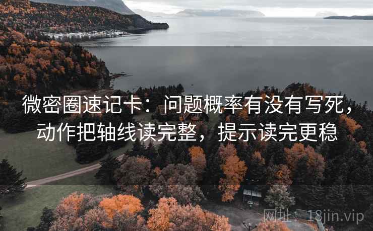 微密圈速记卡：问题概率有没有写死，动作把轴线读完整，提示读完更稳
