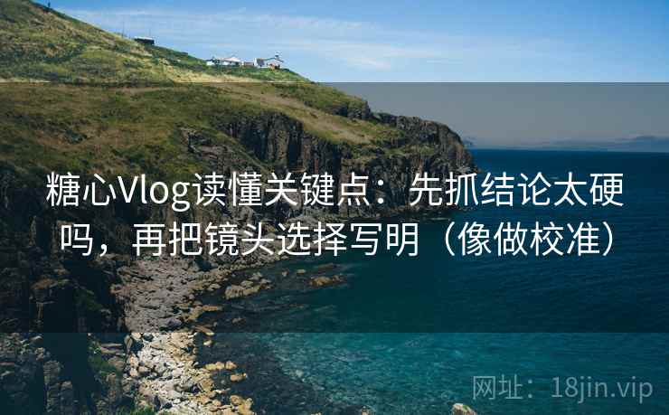 糖心Vlog读懂关键点：先抓结论太硬吗，再把镜头选择写明（像做校准）  第2张