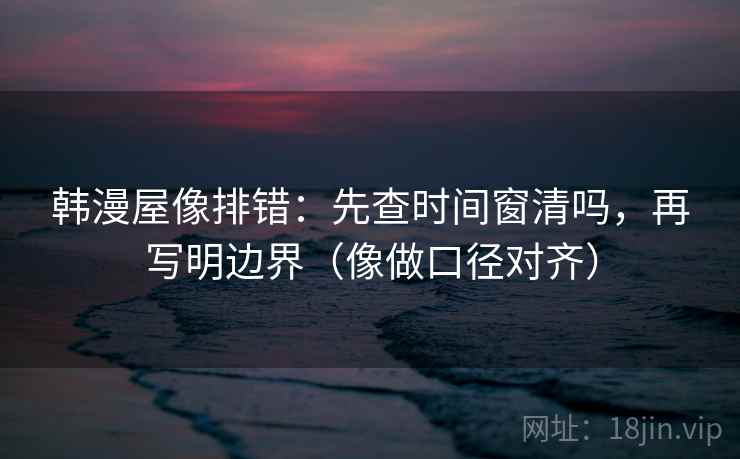 韩漫屋像排错：先查时间窗清吗，再写明边界（像做口径对齐）