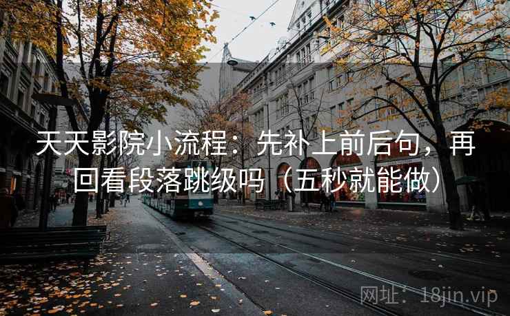 天天影院小流程：先补上前后句，再回看段落跳级吗（五秒就能做）