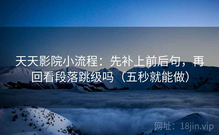 天天影院小流程：先补上前后句，再回看段落跳级吗（五秒就能做）  第2张