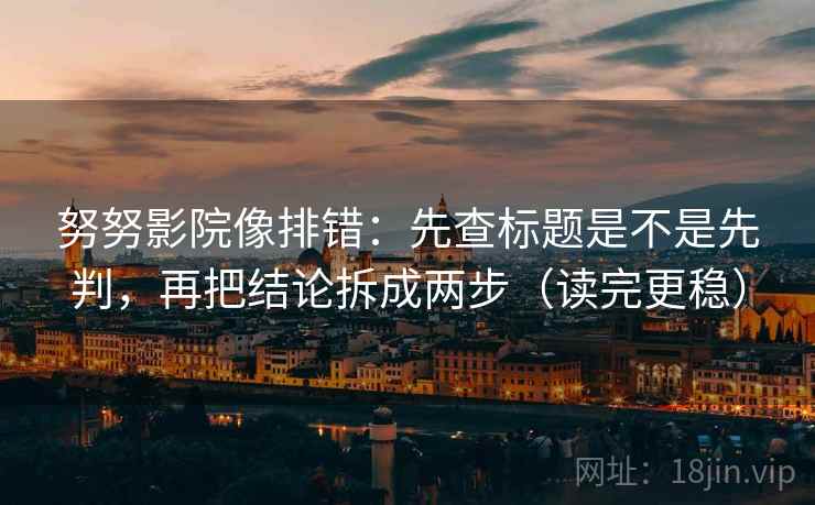 努努影院像排错：先查标题是不是先判，再把结论拆成两步（读完更稳）