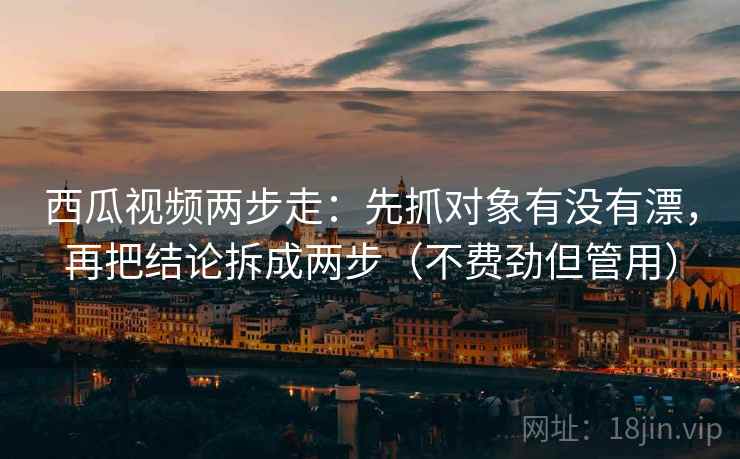 西瓜视频两步走：先抓对象有没有漂，再把结论拆成两步（不费劲但管用）