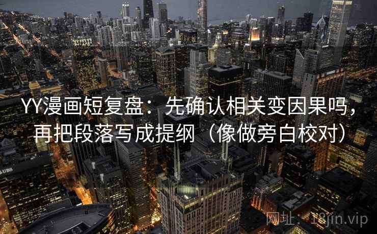YY漫画短复盘：先确认相关变因果吗，再把段落写成提纲（像做旁白校对）  第2张