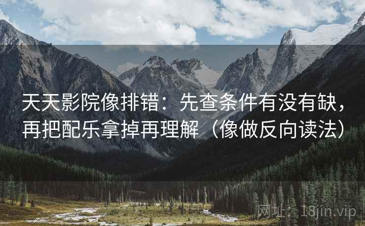 天天影院像排错：先查条件有没有缺，再把配乐拿掉再理解（像做反向读法）