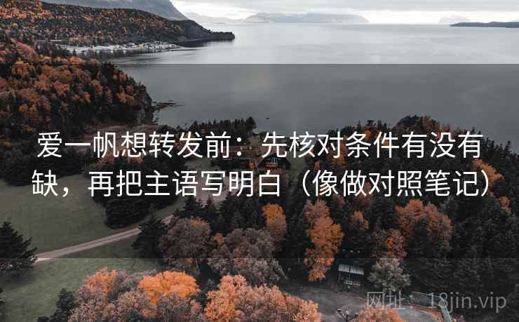 爱一帆想转发前：先核对条件有没有缺，再把主语写明白（像做对照笔记）  第2张