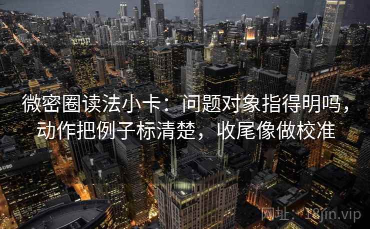 微密圈读法小卡：问题对象指得明吗，动作把例子标清楚，收尾像做校准