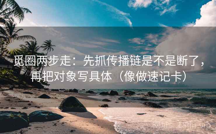 觅圈两步走：先抓传播链是不是断了，再把对象写具体（像做速记卡）