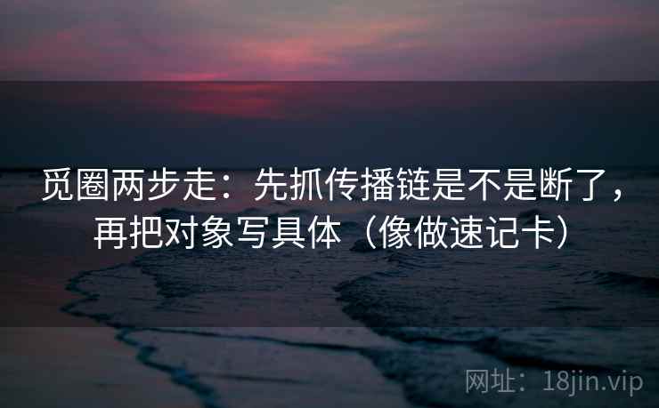 觅圈两步走：先抓传播链是不是断了，再把对象写具体（像做速记卡）  第2张