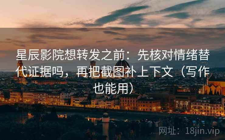 星辰影院想转发之前：先核对情绪替代证据吗，再把截图补上下文（写作也能用）