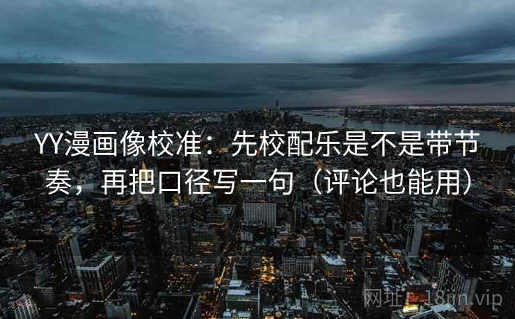 YY漫画像校准：先校配乐是不是带节奏，再把口径写一句（评论也能用）