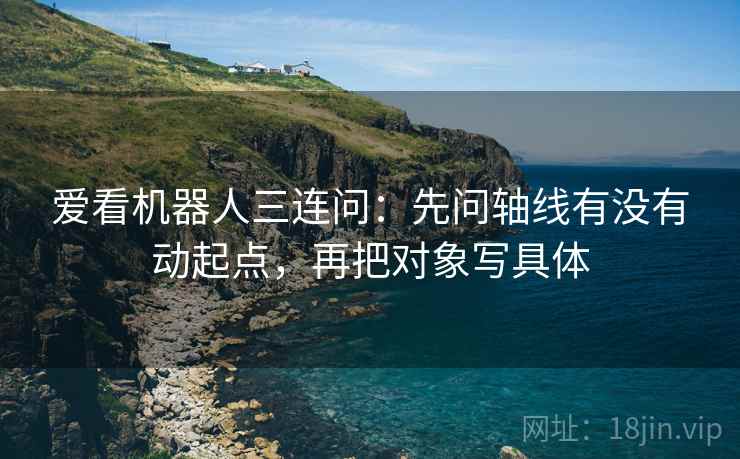 爱看机器人三连问：先问轴线有没有动起点，再把对象写具体  第2张
