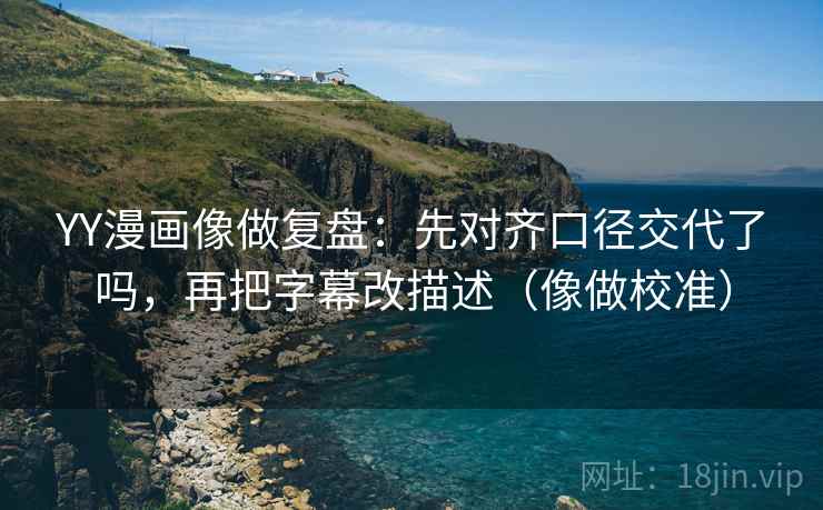 YY漫画像做复盘：先对齐口径交代了吗，再把字幕改描述（像做校准）  第2张