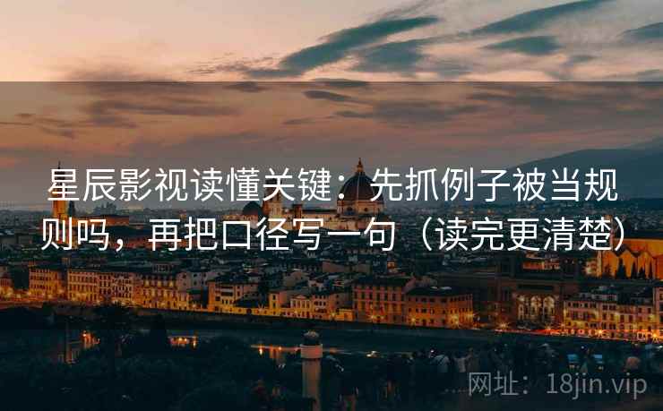 星辰影视读懂关键：先抓例子被当规则吗，再把口径写一句（读完更清楚）