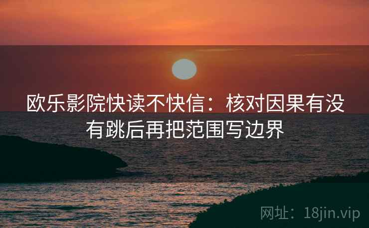 欧乐影院快读不快信:核对因果有没有跳后再把范围写边界 第2张 欧乐影院快读不快信:核对因果有没有跳后再把范围写边界 第2张