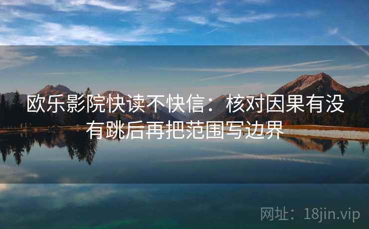 欧乐影院快读不快信:核对因果有没有跳后再把范围写边界