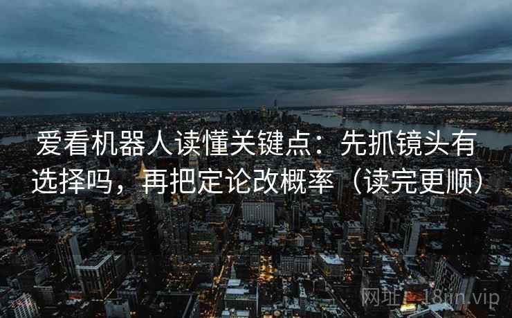 爱看机器人读懂关键点:先抓镜头有选择吗,再把定论改概率(读完更顺) 第2张 爱看机器人读懂关键点:先抓镜头有选择吗,再把定论改概率(读完更顺) 第2张
