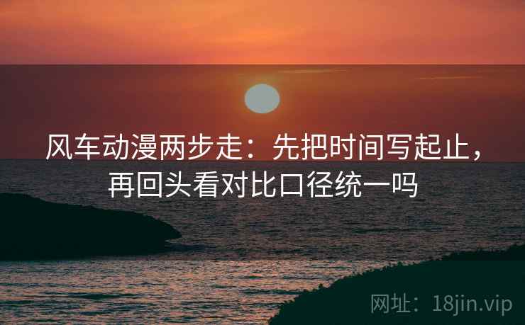 风车动漫两步走:先把时间写起止,再回头看对比口径统一吗 第2张 风车动漫两步走:先把时间写起止,再回头看对比口径统一吗 第2张