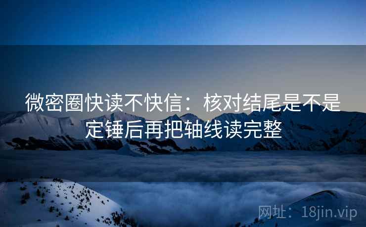 微密圈快读不快信:核对结尾是不是定锤后再把轴线读完整