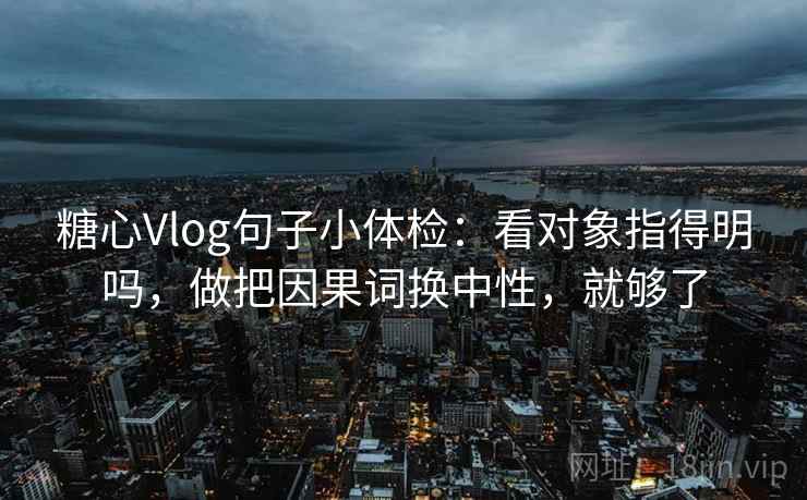 糖心Vlog句子小体检:看对象指得明吗,做把因果词换中性,就够了 第2张 糖心Vlog句子小体检:看对象指得明吗,做把因果词换中性,就够了 第2张