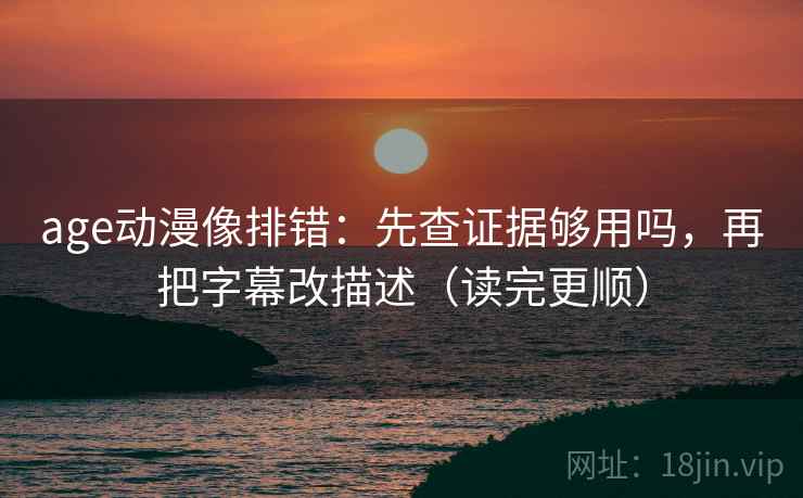 age动漫像排错:先查证据够用吗,再把字幕改描述(读完更顺) 第2张 age动漫像排错:先查证据够用吗,再把字幕改描述(读完更顺) 第2张