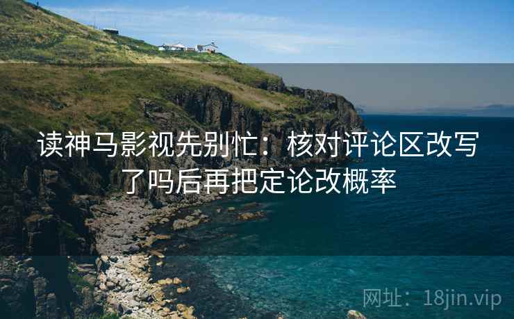 读神马影视先别忙:核对评论区改写了吗后再把定论改概率 第2张 读神马影视先别忙:核对评论区改写了吗后再把定论改概率 第2张