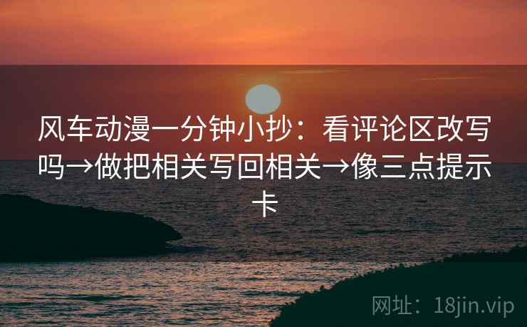 风车动漫一分钟小抄:看评论区改写吗→做把相关写回相关→像三点提示卡 第2张 风车动漫一分钟小抄:看评论区改写吗→做把相关写回相关→像三点提示卡 第2张