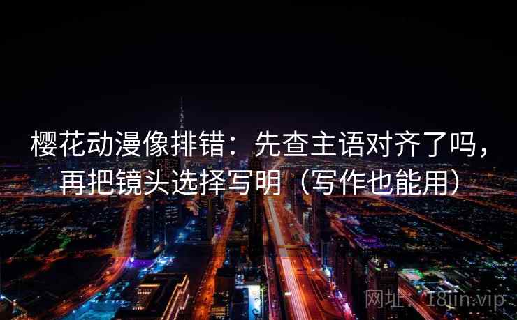 樱花动漫像排错:先查主语对齐了吗,再把镜头选择写明(写作也能用) 第2张 樱花动漫像排错:先查主语对齐了吗,再把镜头选择写明(写作也能用) 第2张
